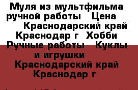 Муля из мультфильма ручной работы › Цена ­ 300 - Краснодарский край, Краснодар г. Хобби. Ручные работы » Куклы и игрушки   . Краснодарский край,Краснодар г.